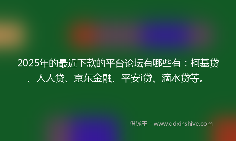 2025年的最近下款的平台论坛有哪些有：柯基贷、人人贷、京东金融、平安i贷、滴水贷等。