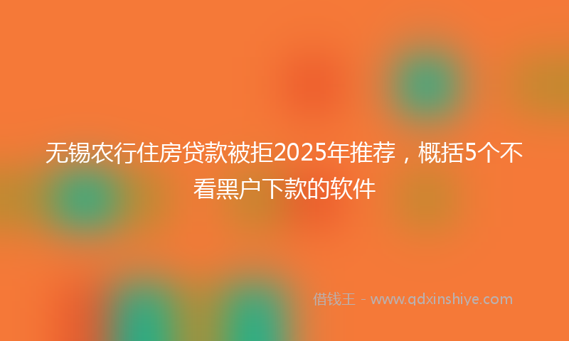 无锡农行住房贷款被拒2025年推荐，概括5个不看黑户下款的软件