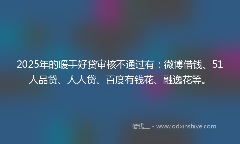 2025年的暖手好贷审核不通过有：微博借钱、51人品贷、人人贷、百度有钱花、融逸花等。