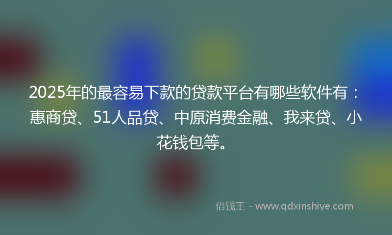 2025年的最容易下款的贷款平台有哪些软件有：惠商贷、51人品贷、中原消费金融、我来贷、小花钱包等。