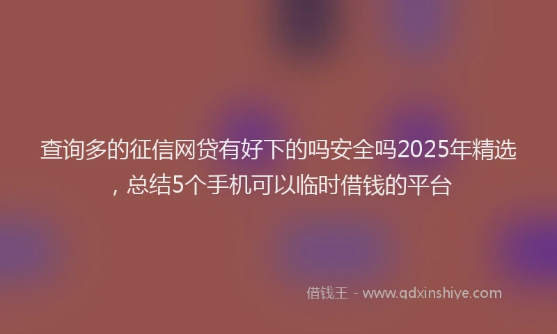 查询多的征信网贷有好下的吗安全吗2025年精选，总结5个手机可以临时借钱的平台