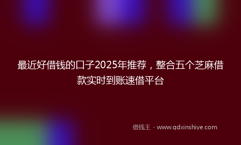 最近好借钱的口子2025年推荐，整合五个芝麻借款实时到账速借平台