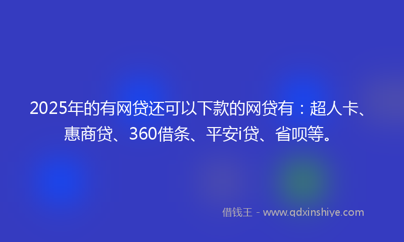 2025年的有网贷还可以下款的网贷有：超人卡、惠商贷、360借条、平安i贷、省呗等。