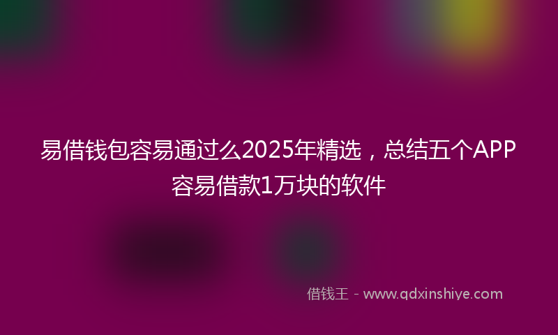 易借钱包容易通过么2025年精选，总结五个APP容易借款1万块的软件