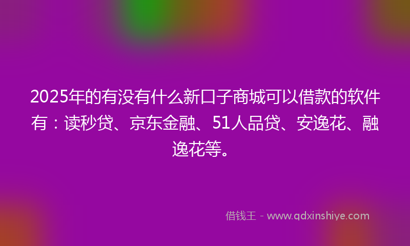 2025年的有没有什么新口子商城可以借款的软件有：读秒贷、京东金融、51人品贷、安逸花、融逸花等。