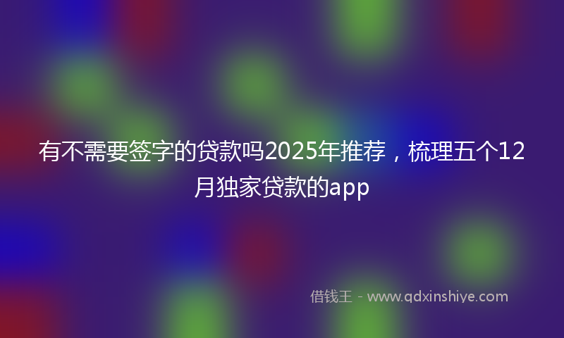 有不需要签字的贷款吗2025年推荐，梳理五个12月独家贷款的app
