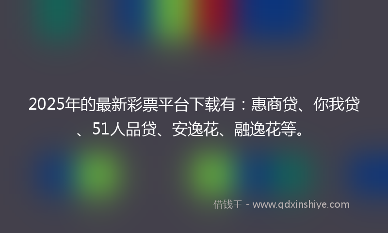 2025年的最新彩票平台下载有：惠商贷、你我贷、51人品贷、安逸花、融逸花等。