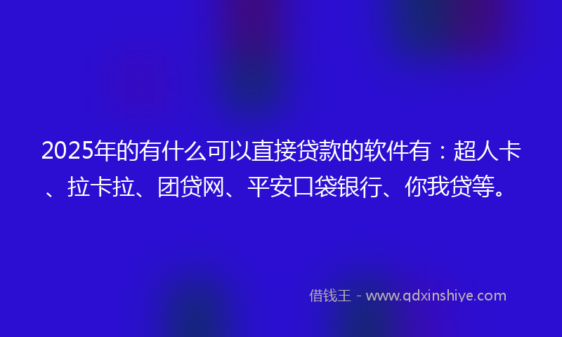 2025年的有什么可以直接贷款的软件有：超人卡、拉卡拉、团贷网、平安口袋银行、你我贷等。