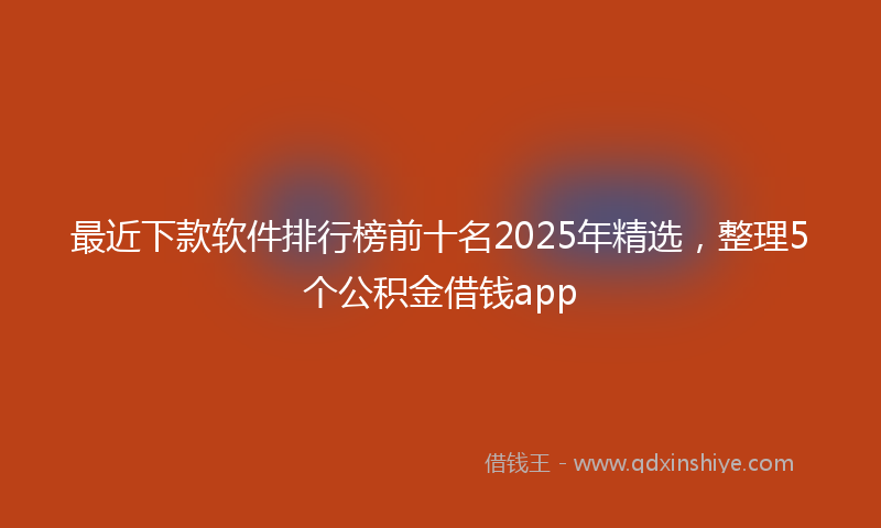 最近下款软件排行榜前十名2025年精选，整理5个公积金借钱app