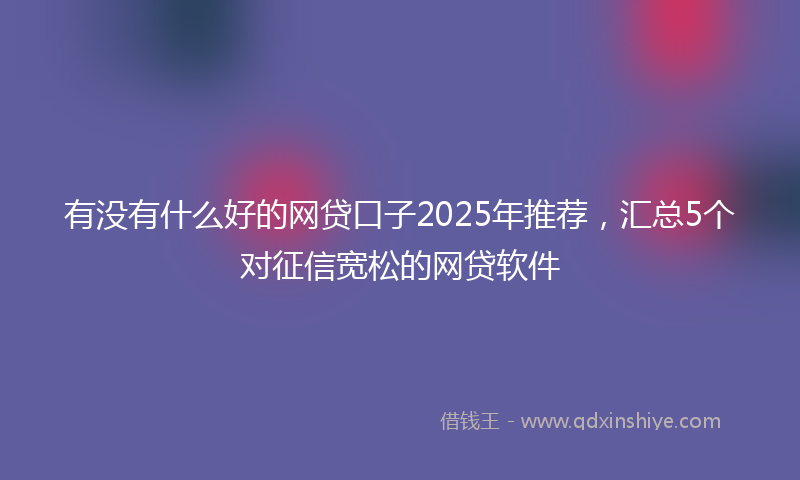 有没有什么好的网贷口子2025年推荐，汇总5个对征信宽松的网贷软件
