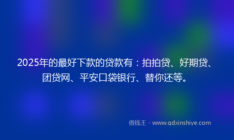 2025年的最好下款的贷款有：拍拍贷、好期贷、团贷网、平安口袋银行、替你还等。