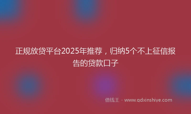 正规放贷平台2025年推荐，归纳5个不上征信报告的贷款口子