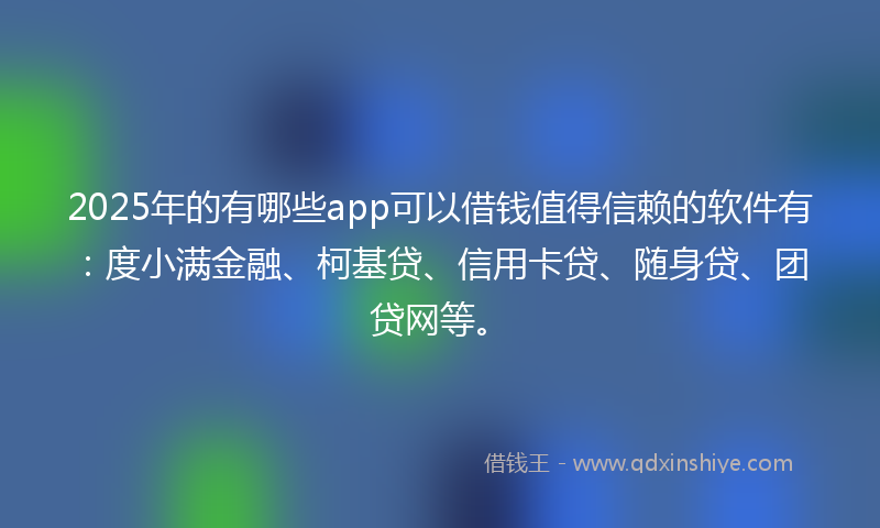 2025年的有哪些app可以借钱值得信赖的软件有：度小满金融、柯基贷、信用卡贷、随身贷、团贷网等。