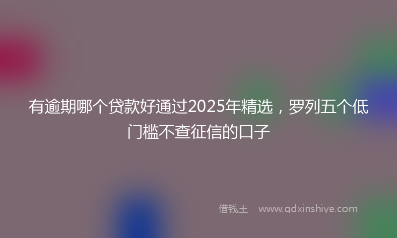 有逾期哪个贷款好通过2025年精选，罗列五个低门槛不查征信的口子