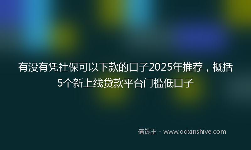 有没有凭社保可以下款的口子2025年推荐，概括5个新上线贷款平台门槛低口子