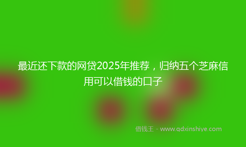 最近还下款的网贷2025年推荐，归纳五个芝麻信用可以借钱的口子