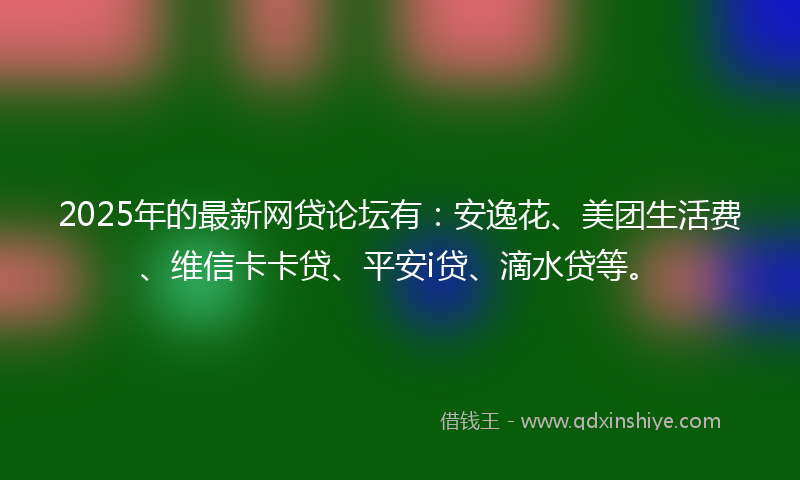 2025年的最新网贷论坛有：安逸花、美团生活费、维信卡卡贷、平安i贷、滴水贷等。