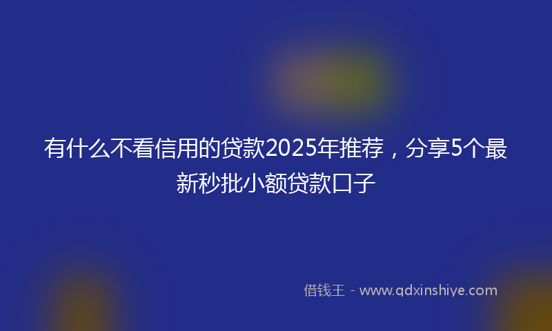 有什么不看信用的贷款2025年推荐，分享5个最新秒批小额贷款口子