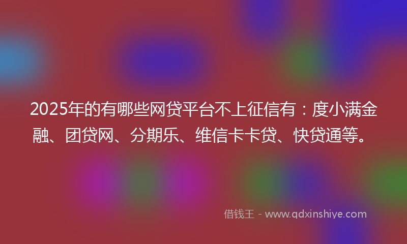 2025年的有哪些网贷平台不上征信有：度小满金融、团贷网、分期乐、维信卡卡贷、快贷通等。