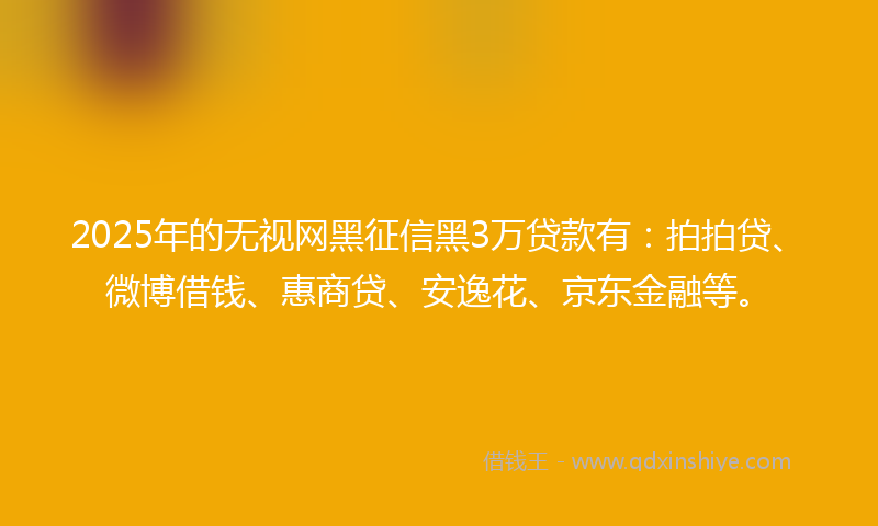 2025年的无视网黑征信黑3万贷款有：拍拍贷、微博借钱、惠商贷、安逸花、京东金融等。