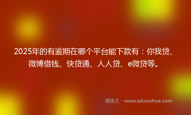 2025年的有逾期在哪个平台能下款有：你我贷、微博借钱、快贷通、人人贷、e微贷等。