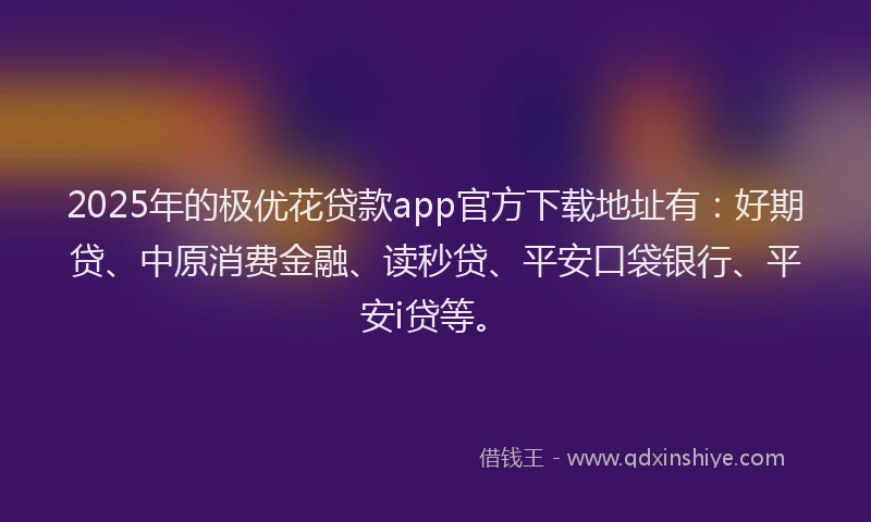 2025年的极优花贷款app官方下载地址有：好期贷、中原消费金融、读秒贷、平安口袋银行、平安i贷等。