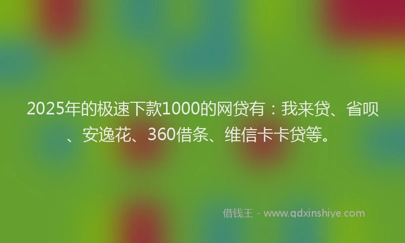 2025年的极速下款1000的网贷有：我来贷、省呗、安逸花、360借条、维信卡卡贷等。