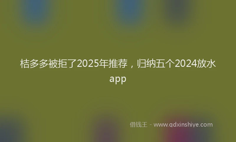 桔多多被拒了2025年推荐，归纳五个2024放水app