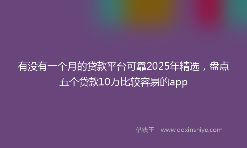 有没有一个月的贷款平台可靠2025年精选，盘点五个贷款10万比较容易的app