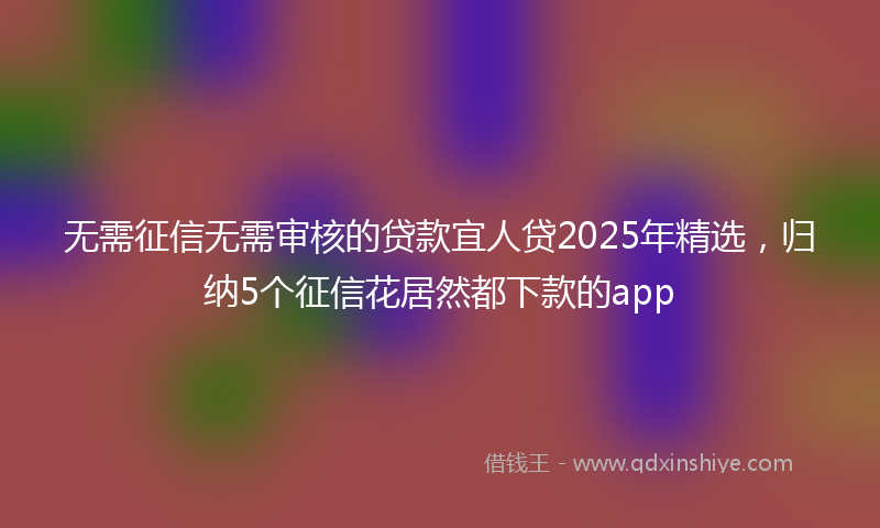 无需征信无需审核的贷款宜人贷2025年精选，归纳5个征信花居然都下款的app
