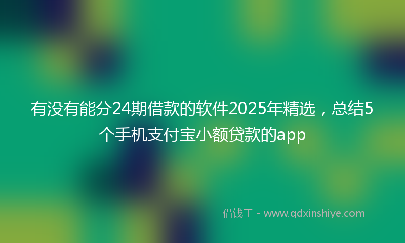 有没有能分24期借款的软件2025年精选，总结5个手机支付宝小额贷款的app