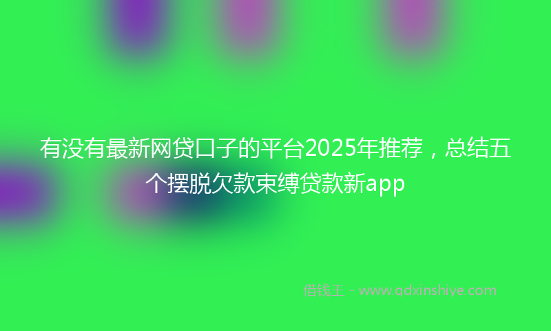 有没有最新网贷口子的平台2025年推荐，总结五个摆脱欠款束缚贷款新app