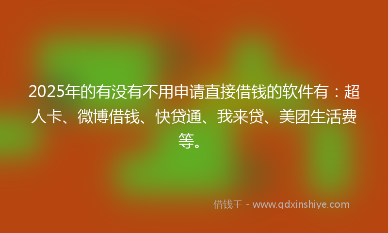 2025年的有没有不用申请直接借钱的软件有：超人卡、微博借钱、快贷通、我来贷、美团生活费等。