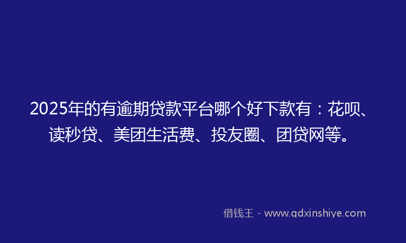2025年的有逾期贷款平台哪个好下款有：花呗、读秒贷、美团生活费、投友圈、团贷网等。