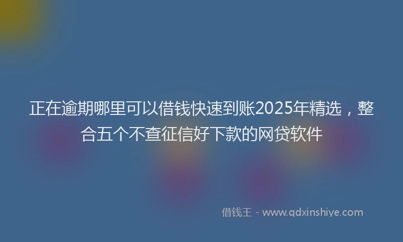 正在逾期哪里可以借钱快速到账2025年精选，整合五个不查征信好下款的网贷软件