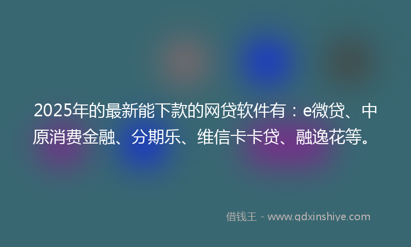 2025年的最新能下款的网贷软件有：e微贷、中原消费金融、分期乐、维信卡卡贷、融逸花等。