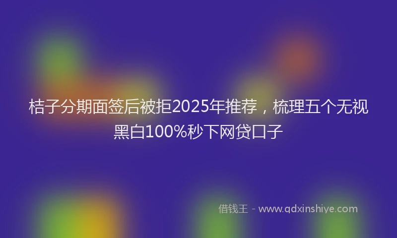 桔子分期面签后被拒2025年推荐，梳理五个无视黑白100%秒下网贷口子