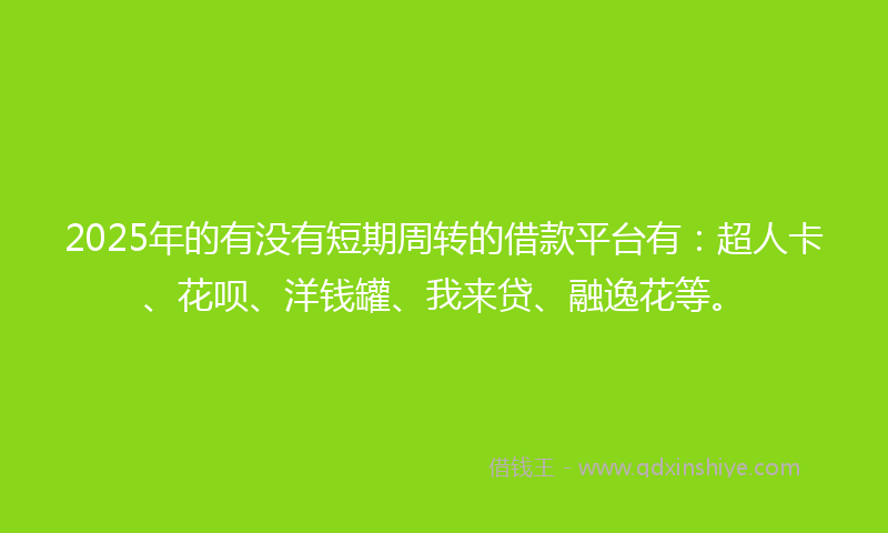 2025年的有没有短期周转的借款平台有：超人卡、花呗、洋钱罐、我来贷、融逸花等。