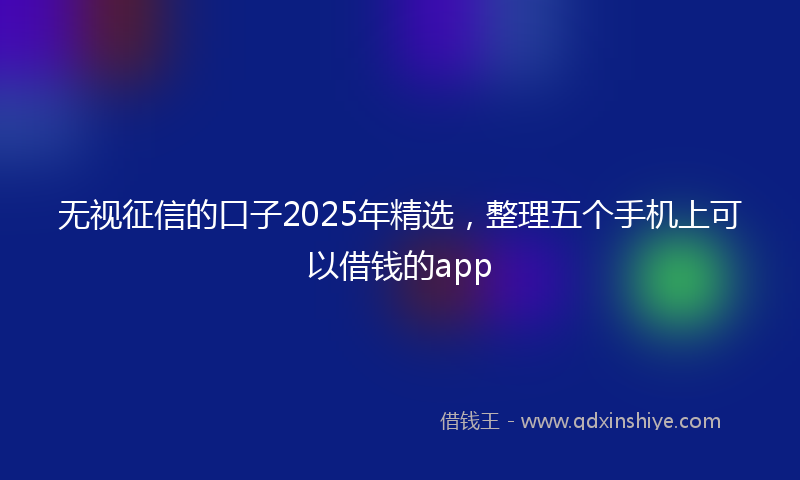 无视征信的口子2025年精选，整理五个手机上可以借钱的app