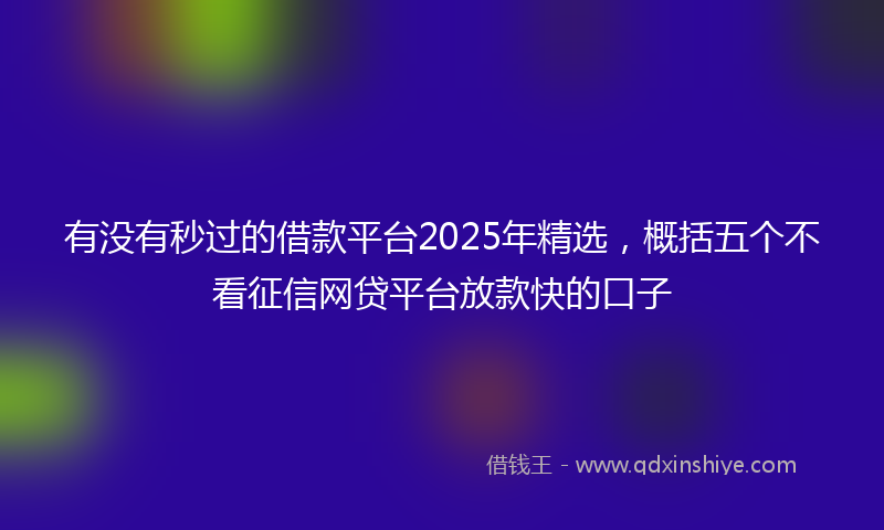 有没有秒过的借款平台2025年精选，概括五个不看征信网贷平台放款快的口子