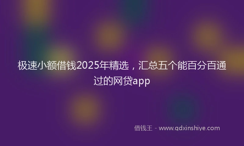 极速小额借钱2025年精选，汇总五个能百分百通过的网贷app
