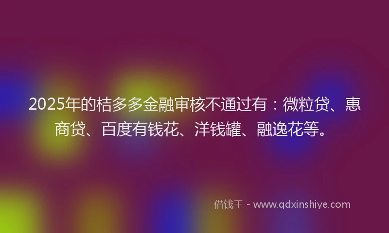 2025年的桔多多金融审核不通过有：微粒贷、惠商贷、百度有钱花、洋钱罐、融逸花等。