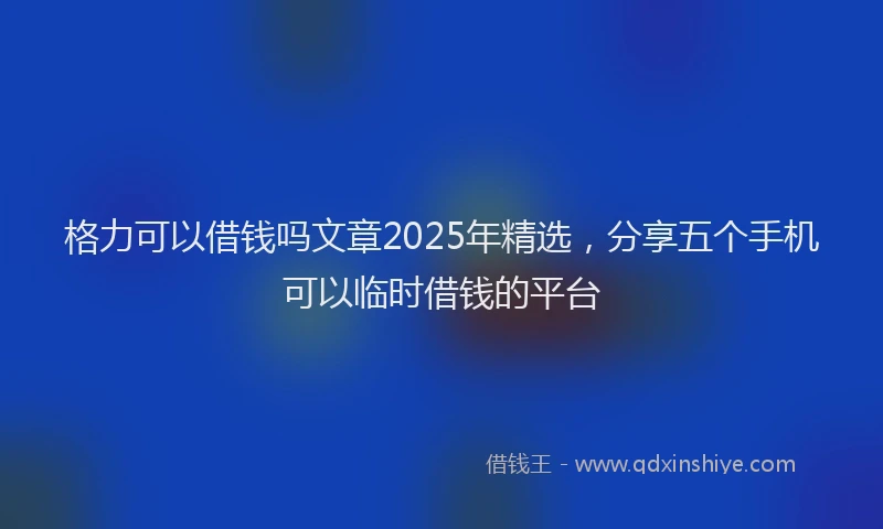 格力可以借钱吗文章2025年精选，分享五个手机可以临时借钱的平台