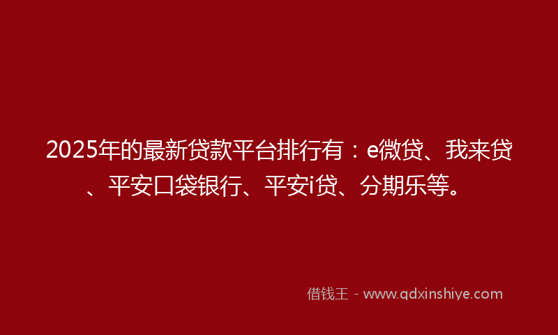 2025年的最新贷款平台排行有：e微贷、我来贷、平安口袋银行、平安i贷、分期乐等。
