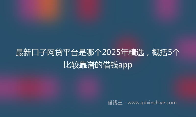 最新口子网贷平台是哪个2025年精选，概括5个比较靠谱的借钱app