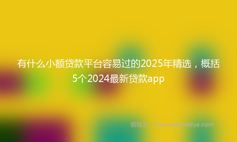 有什么小额贷款平台容易过的2025年精选，概括5个2024最新贷款app