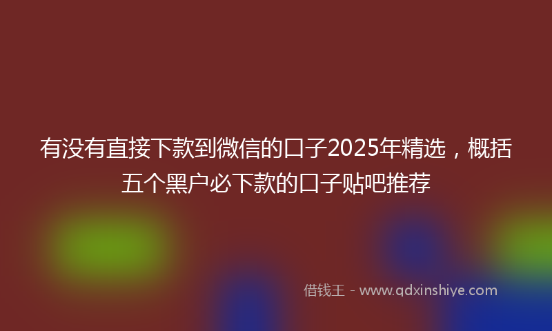 有没有直接下款到微信的口子2025年精选，概括五个黑户必下款的口子贴吧推荐