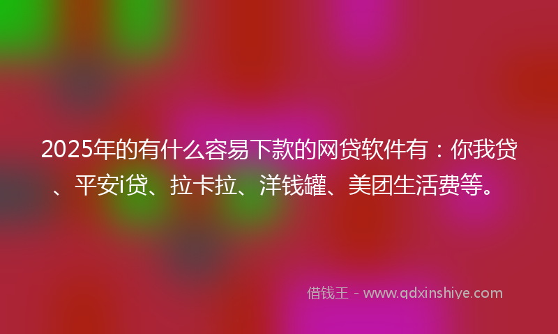 2025年的有什么容易下款的网贷软件有：你我贷、平安i贷、拉卡拉、洋钱罐、美团生活费等。
