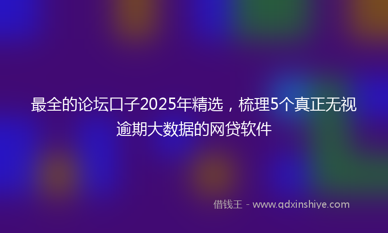 最全的论坛口子2025年精选，梳理5个真正无视逾期大数据的网贷软件