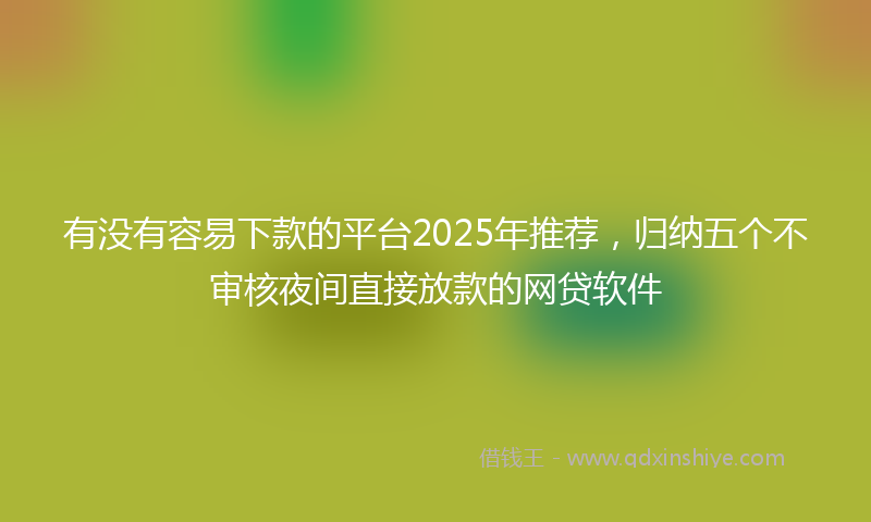 有没有容易下款的平台2025年推荐，归纳五个不审核夜间直接放款的网贷软件